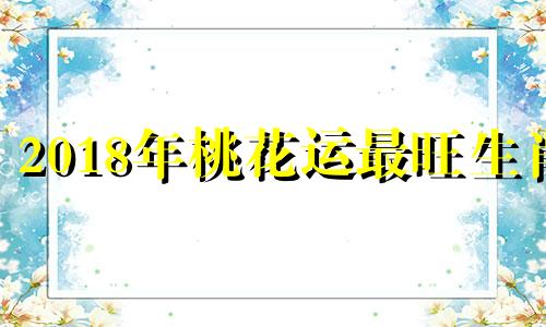 2018年桃花运最旺生肖 22018年生肖