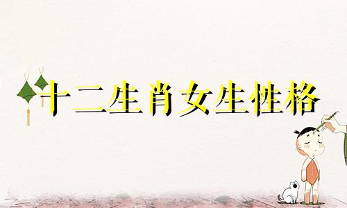 十二生肖女生性格 12生肖女人吸引男人指数