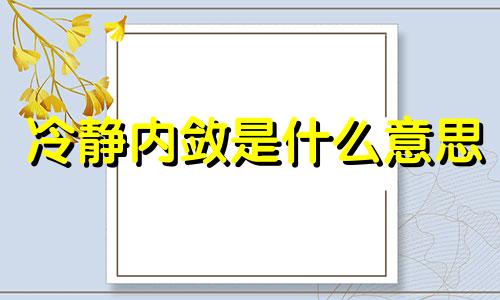 冷静内敛是什么意思 冷静,沉稳内向是那种气质类型