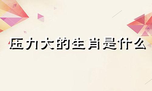 压力大的生肖是什么 压力在大也不怕的属相