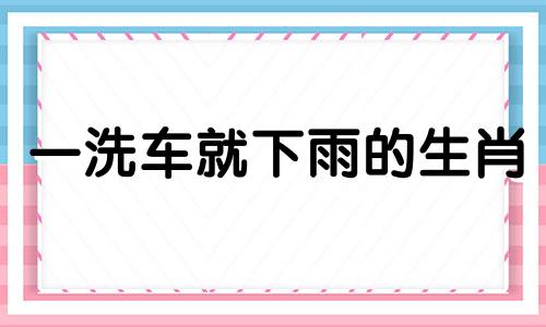 一洗车就下雨的生肖 你中枪了吗