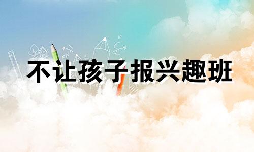 不让孩子报兴趣班 什么兴趣班都不报的家长