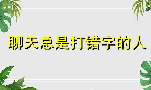 聊天总是打错字的人 聊天中容易打错别字