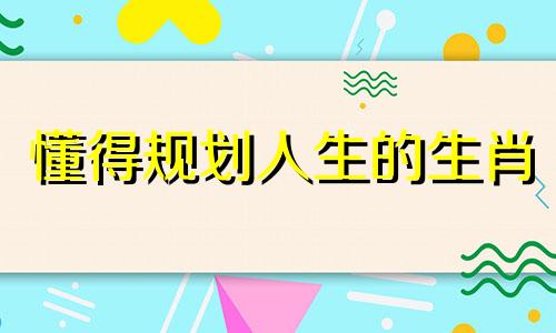 懂得规划人生的生肖 人生十二属相都是什么和年龄