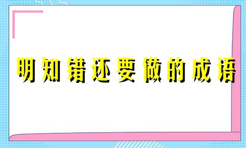 明知错还要做的成语 形容明知道错还要做的俗语