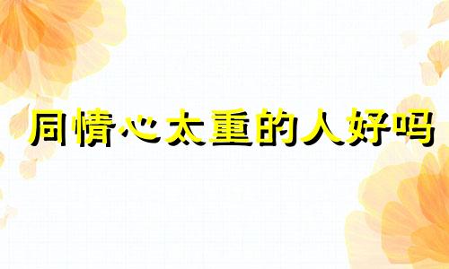 同情心太重的人好吗 同情心太重怎么改变