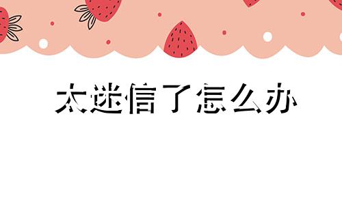 太迷信了怎么办 太迷信的人怎么开解