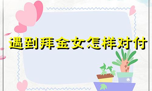 遇到拜金女怎样对付 遇到拜金女怎么收拾