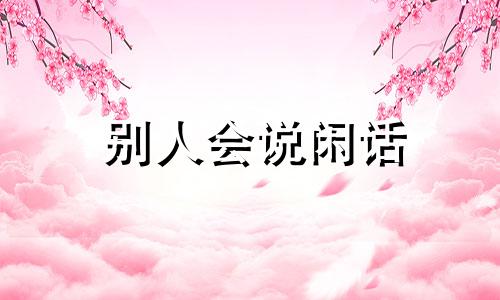 别人会说闲话 人家说你闲话你怎么回答他呢