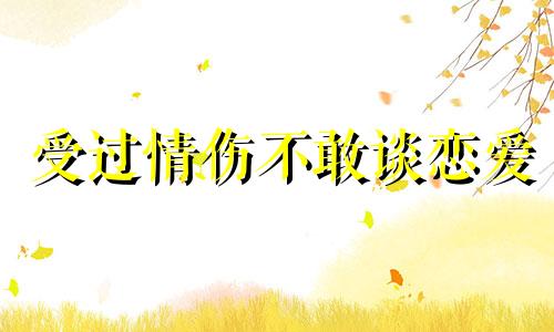 受过情伤不敢谈恋爱 感情受伤后再也不敢谈感情