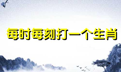 每时每刻打一个生肖 每时每刻都要你陪是什么歌