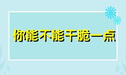 你能不能干脆一点 干干脆脆可盐可甜什么意思