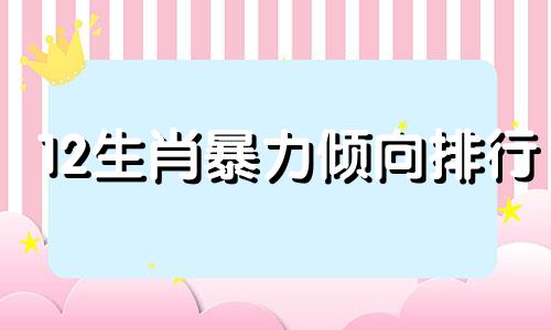 12生肖暴力倾向排行 十二生肖暴脾气排名