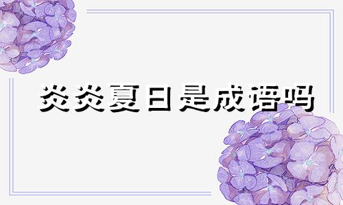 炎炎夏日是成语吗 炎炎夏日,酷暑难耐,寻一处清凉,得一份心静