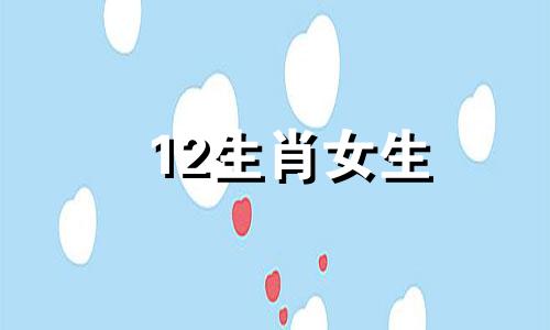 12生肖女生 女人12生肖出生时辰排列表