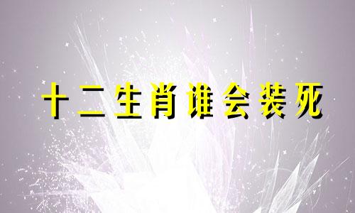 十二生肖谁会装死 十二生肖中谁装神装鬼