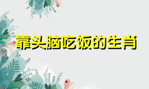 靠头脑吃饭的生肖 靠头脑挣钱什么意思