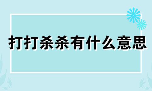 打打杀杀有什么意思 打打杀杀的动物是什么生肖