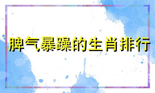 脾气暴躁的生肖排行 脾气最暴躁的生肖