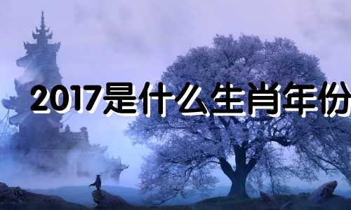 2017是什么生肖年份 2017是哪个生肖