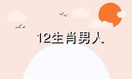 12生肖男人 十二生肖男的择偶标准