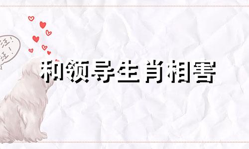 和领导生肖相害 职场和领导生肖相冲