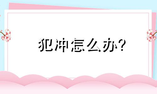 犯冲怎么办? 属猪的母亲和属蛇的儿子犯冲怎么办