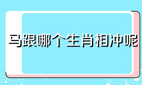 马跟哪个生肖相冲呢 马跟什么属相冲突