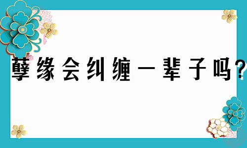 孽缘会纠缠一辈子吗? 孽缘到来的征兆