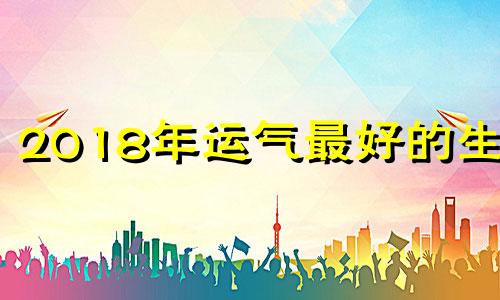 2018年运气最好的生肖 2018运势生肖每月运势