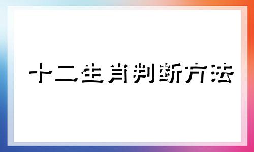 十二生肖判断方法 12生肖准不准