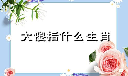 大傻指什么生肖 傻大个是什么生肖