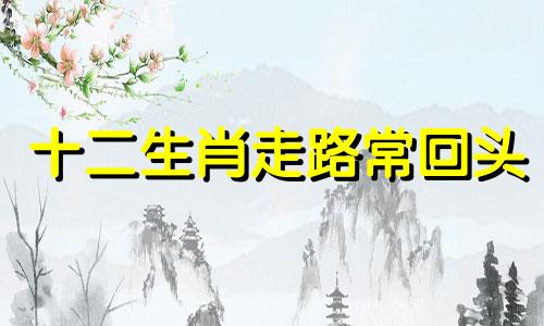 十二生肖走路常回头 十二生肖动物哪个走路吃力