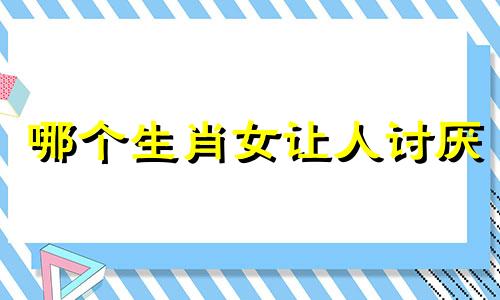 哪个生肖女让人讨厌 十二生肖女最怕什么