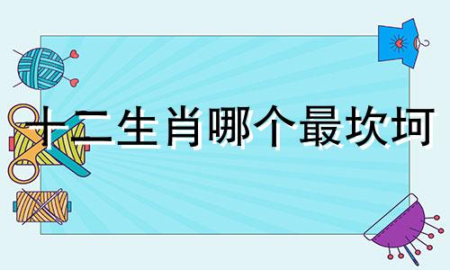 十二生肖哪个最坎坷 十二生肖谁最艰难