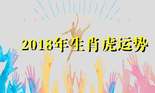 2018年生肖虎运势 2018年属虎的是什么命