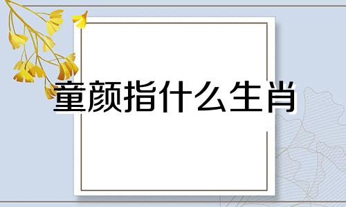 童颜指什么生肖 童颜不老的秘诀