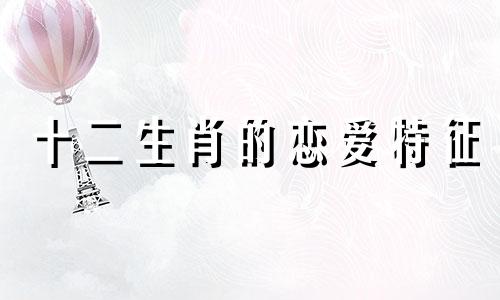 十二生肖的恋爱特征 十二生肖中谈恋爱的生肖