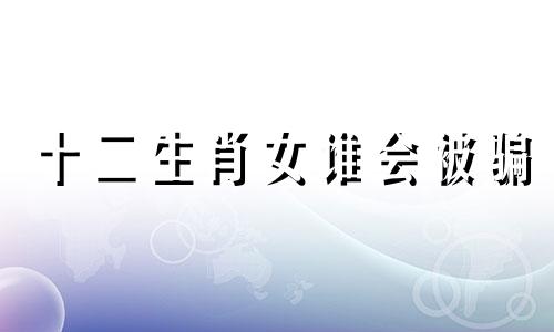 十二生肖女谁会被骗 12生肖女被打了会