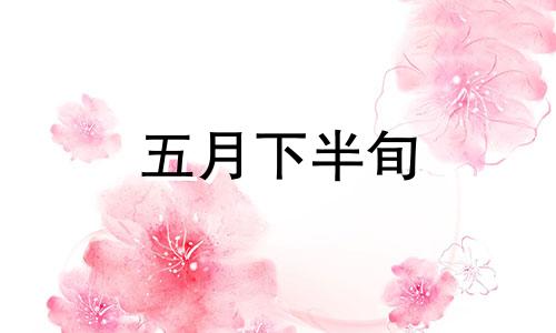 五月下半旬 五月下旬属于什么季节