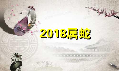 2018属蛇 2018年属蛇人的贵人与克星是谁