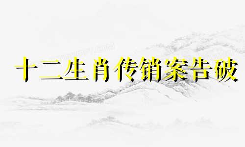 十二生肖传销案告破 十二生肖骗局新闻报道