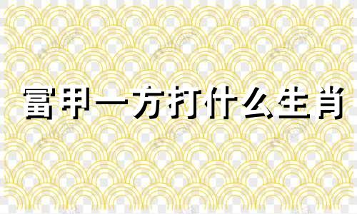 富甲一方打什么生肖 富甲一方指什么动物生肖