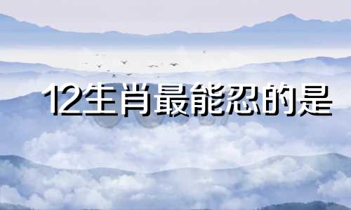 12生肖最能忍的是 12生肖最不好