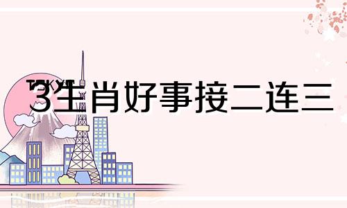 3生肖好事接二连三 接二连三好事至打三个数字