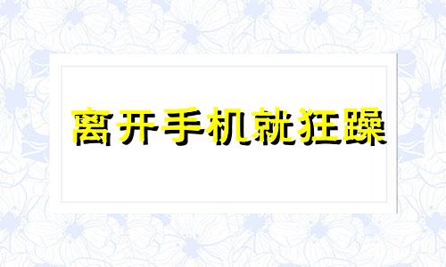 离开手机就狂躁 离开手机就会焦虑的症状是什么