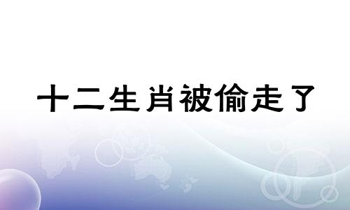 十二生肖被偷走了 十二生肖被骗