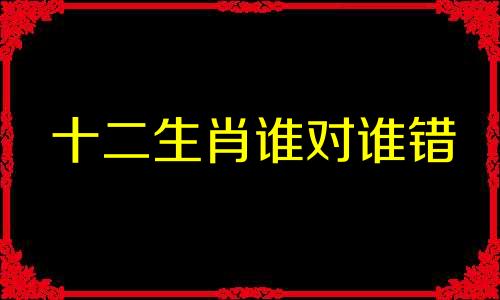 十二生肖谁对谁错 十二生肖对谁一见钟情