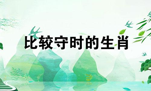 比较守时的生肖 比较守时的人有什么好处