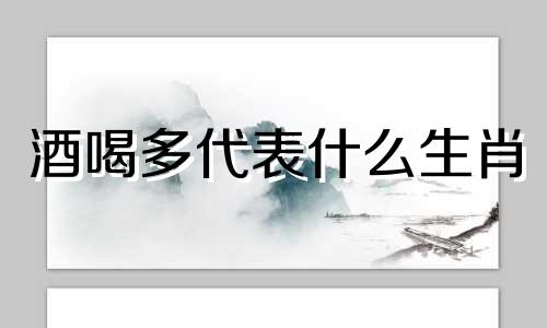 酒喝多代表什么生肖 容易喝多的人性格